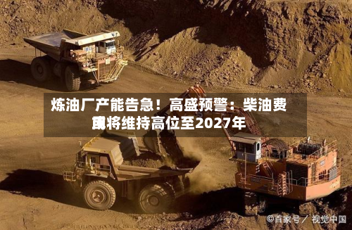 炼油厂产能告急！高盛预警：柴油费用或将维持高位至2027年-第1张图片