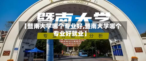 【暨南大学哪个专业好,暨南大学哪个专业好就业】-第2张图片