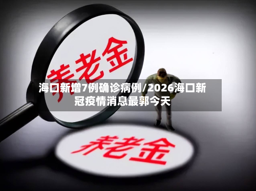 海口新增7例确诊病例/2026海口新冠疫情消息最郭今天-第3张图片