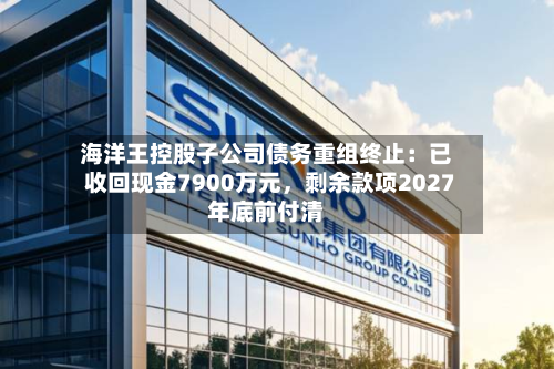 海洋王控股子公司债务重组终止：已收回现金7900万元，剩余款项2027年底前付清-第2张图片