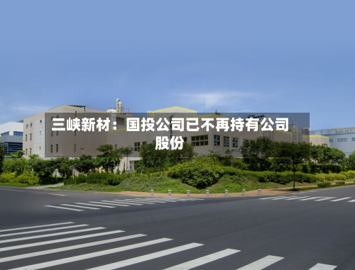 三峡新材：国投公司已不再持有公司股份-第2张图片