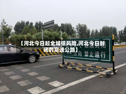【河北今日起全域低风险,河北今日封闭的高速公路】