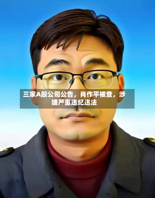 三家A股公司公告，肖作平被查，涉嫌严重违纪违法-第2张图片