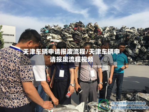 天津车辆申请报废流程/天津车辆申请报废流程视频