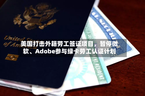 美国打击外籍劳工签证项目，暂停微软、Adobe参与绿卡劳工认证计划