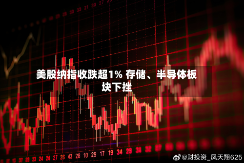 美股纳指收跌超1% 存储	、半导体板块下挫-第1张图片