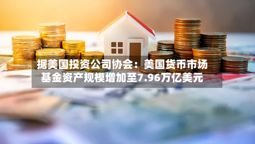 据美国投资公司协会：美国货币市场基金资产规模增加至7.96万亿美元