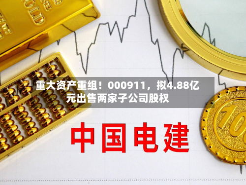 重大资产重组！000911，拟4.88亿元出售两家子公司股权
