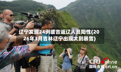 辽宁发现24例援吉返辽人员阳性(2026年3月吉林辽宁出现大到暴雪)-第2张图片