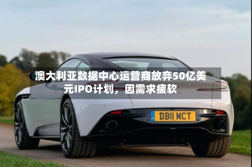 澳大利亚数据中心运营商放弃50亿美元IPO计划，因需求疲软