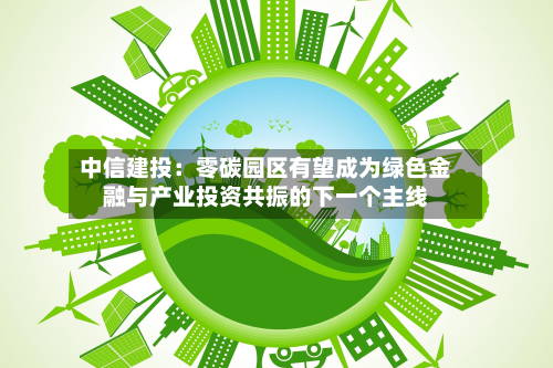 中信建投：零碳园区有望成为绿色金融与产业投资共振的下一个主线-第2张图片