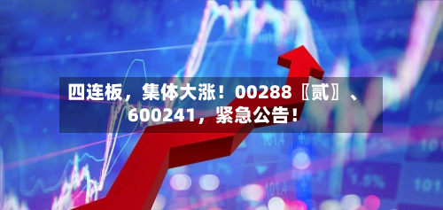 四连板，集体大涨！00288〖贰〗	、600241	，紧急公告！-第2张图片