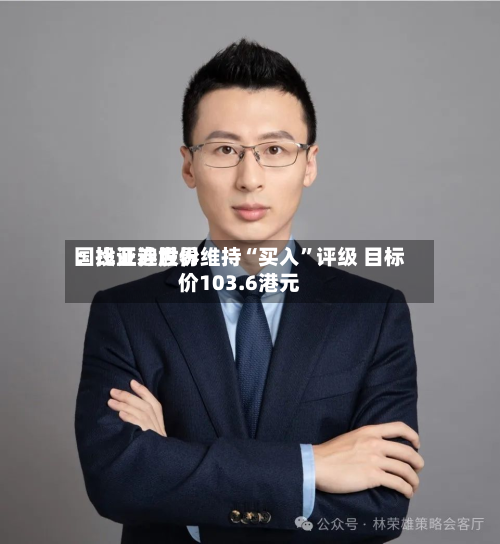国投证券世界：比亚迪股份维持“买入	”评级 目标价103.6港元-第3张图片