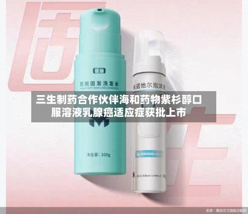 三生制药合作伙伴海和药物紫杉醇口服溶液乳腺癌适应症获批上市