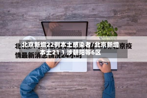 北京新增22例本土感染者/北京新增本土21 1 涉朝阳等6区-第3张图片